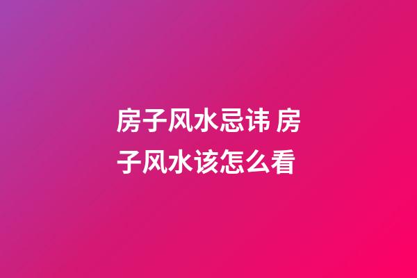 房子风水忌讳 房子风水该怎么看